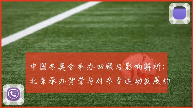 中国冬奥会举办回顾与影响解析:北京承办背景与对冬季运动发展的看点