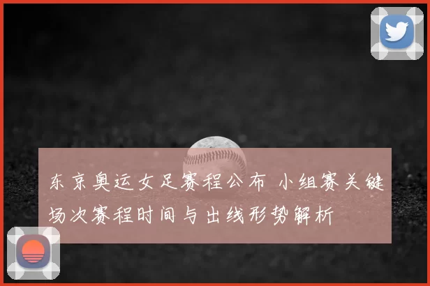东京奥运女足赛程公布 小组赛关键场次赛程时间与出线形势解析