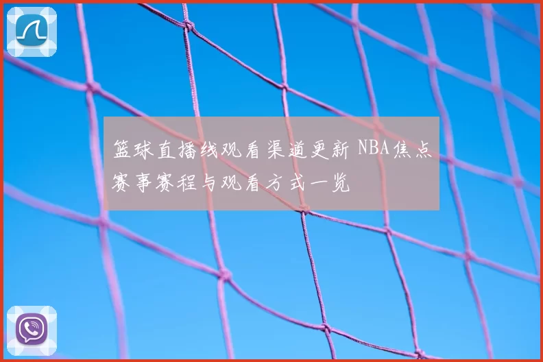 篮球直播线观看渠道更新 NBA焦点赛事赛程与观看方式一览