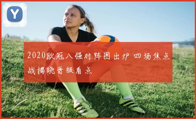 2020欧冠八强对阵图出炉 四场焦点战揭晓晋级看点