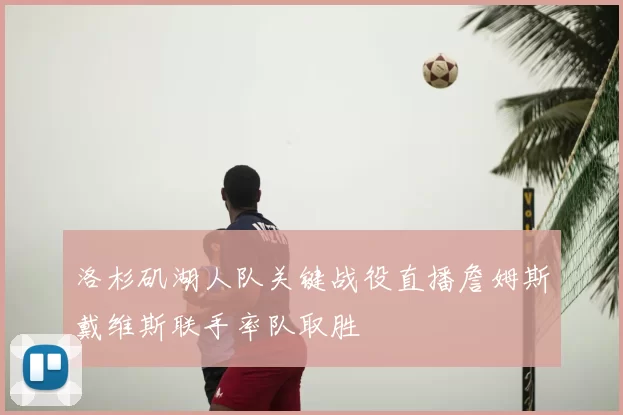 洛杉矶湖人队关键战役直播詹姆斯戴维斯联手率队取胜
