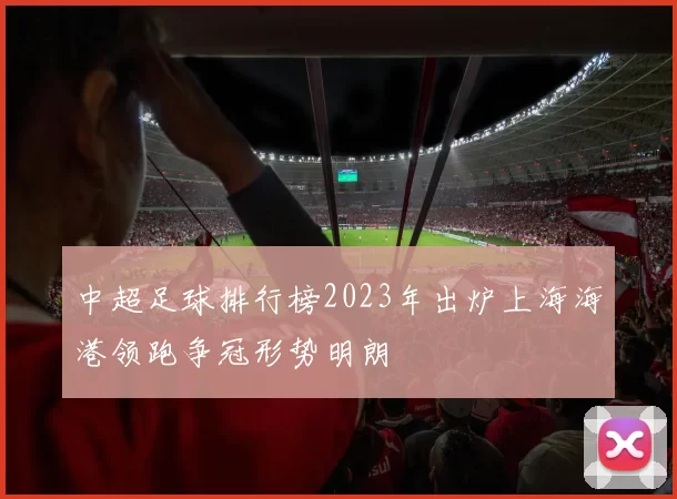 中超足球排行榜2023年出炉上海海港领跑争冠形势明朗