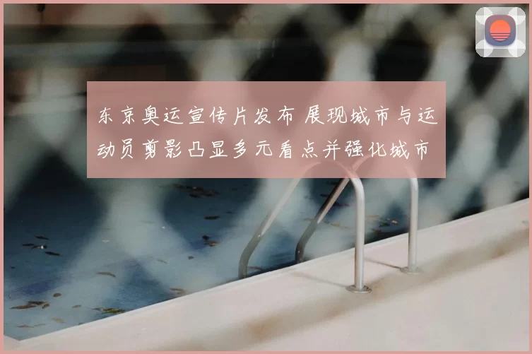 东京奥运宣传片发布 展现城市与运动员剪影凸显多元看点并强化城市形象