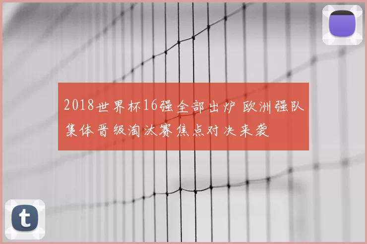 2018世界杯16强全部出炉 欧洲强队集体晋级淘汰赛焦点对决来袭