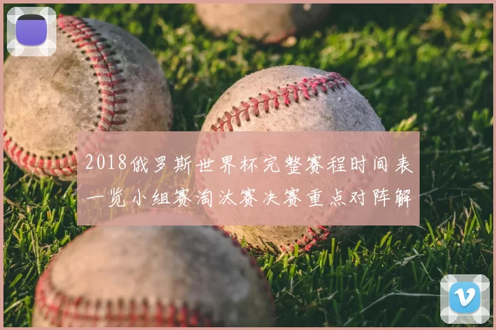 2018俄罗斯世界杯完整赛程时间表一览小组赛淘汰赛决赛重点对阵解析