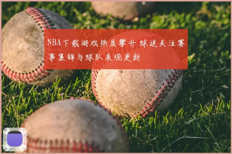 NBA下载游戏热度攀升 球迷关注赛事集锦与球队表现更新
