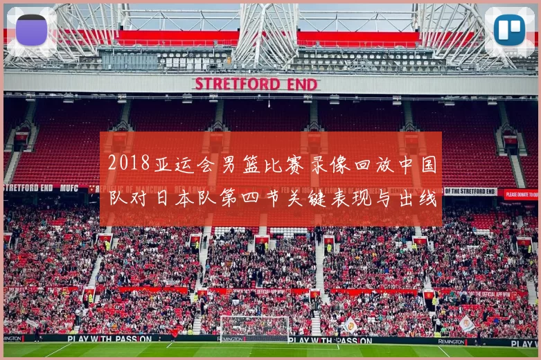 2018亚运会男篮比赛录像回放中国队对日本队第四节关键表现与出线