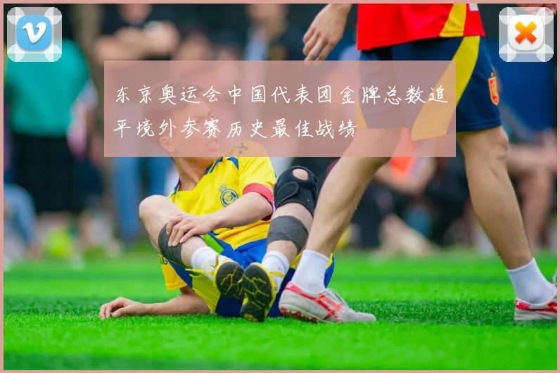 东京奥运会中国代表团金牌总数追平境外参赛历史最佳战绩
