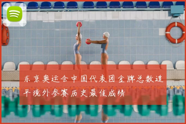 东京奥运会中国代表团金牌总数追平境外参赛历史最佳成绩