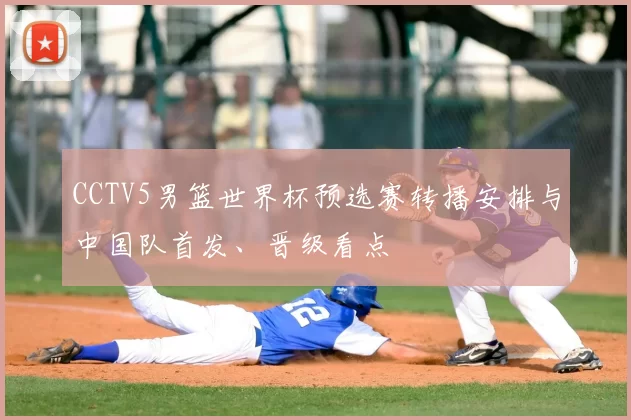 CCTV5男篮世界杯预选赛转播安排与中国队首发、晋级看点