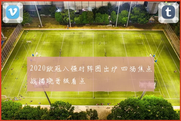 2020欧冠八强对阵图出炉 四场焦点战揭晓晋级看点