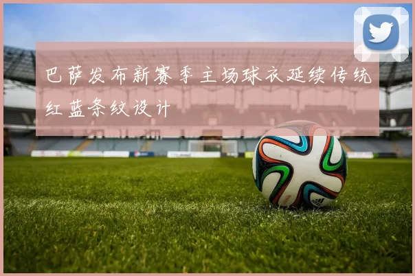 巴萨发布新赛季主场球衣延续传统红蓝条纹设计