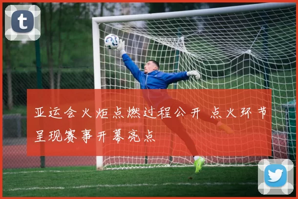 亚运会火炬点燃过程公开 点火环节呈现赛事开幕亮点