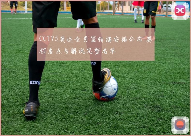 CCTV5奥运会男篮转播安排公布 赛程看点与解说完整名单