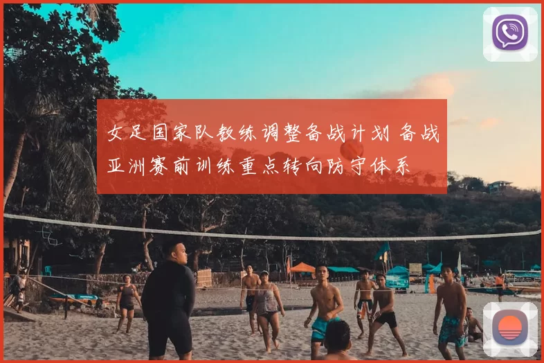 女足国家队教练调整备战计划 备战亚洲赛前训练重点转向防守体系