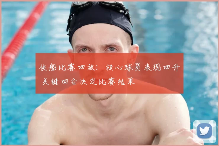 快船比赛回放：核心球员表现回升 关键回合决定比赛结果