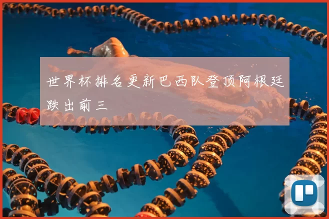 世界杯排名更新巴西队登顶阿根廷跌出前三