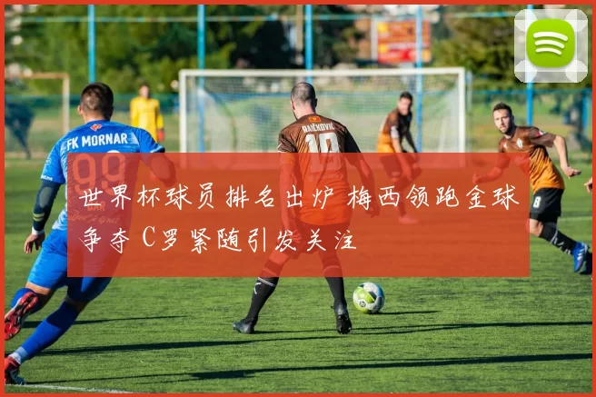 世界杯球员排名出炉 梅西领跑金球争夺 C罗紧随引发关注