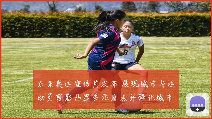 东京奥运宣传片发布 展现城市与运动员剪影凸显多元看点并强化城市形象