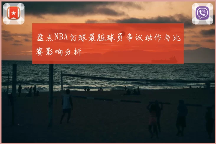 盘点NBA打球最脏球员争议动作与比赛影响分析