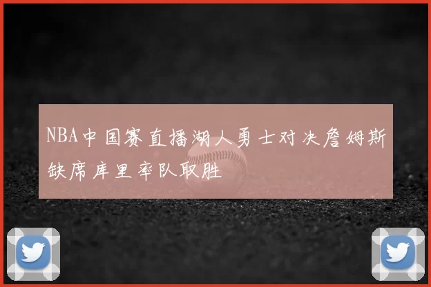 NBA中国赛直播湖人勇士对决詹姆斯缺席库里率队取胜