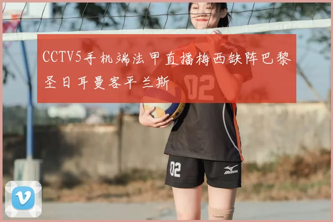 CCTV5手机端法甲直播梅西缺阵巴黎圣日耳曼客平兰斯