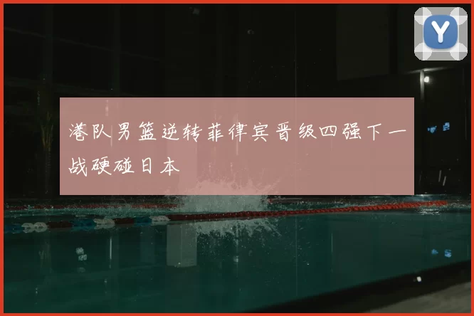 港队男篮逆转菲律宾晋级四强下一战硬碰日本