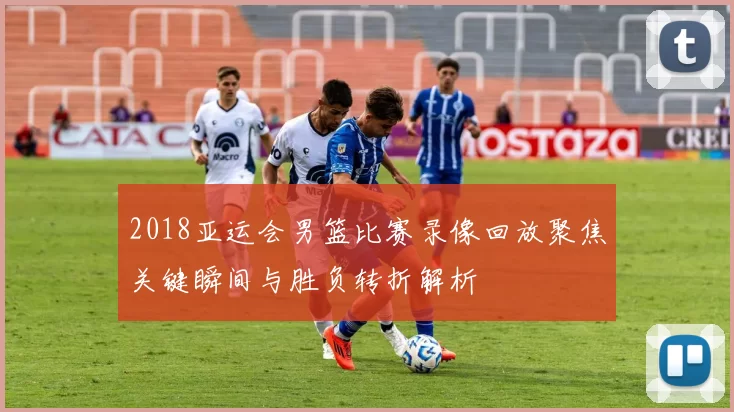 2018亚运会男篮比赛录像回放聚焦关键瞬间与胜负转折解析