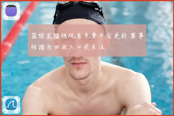 篮球直播线观看免费平台更新 赛事转播与回放入口受关注