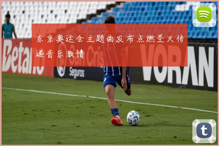 东京奥运会主题曲发布点燃圣火传递音乐激情