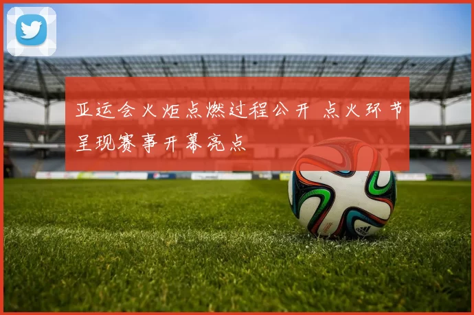 亚运会火炬点燃过程公开 点火环节呈现赛事开幕亮点