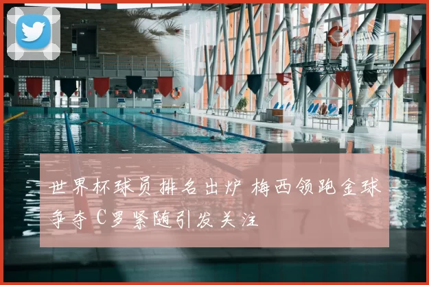 世界杯球员排名出炉 梅西领跑金球争夺 C罗紧随引发关注