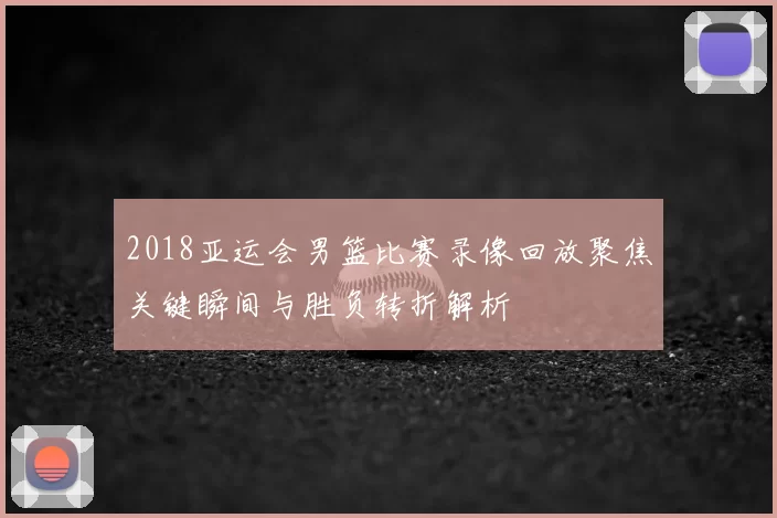 2018亚运会男篮比赛录像回放聚焦关键瞬间与胜负转折解析