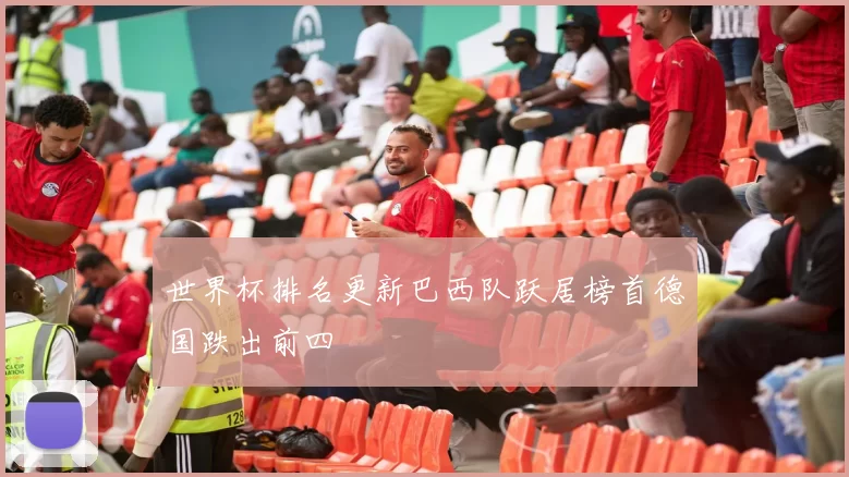 世界杯排名更新巴西队跃居榜首德国跌出前四
