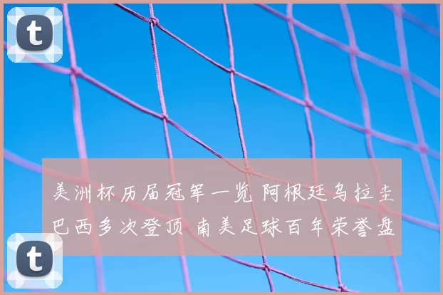 美洲杯历届冠军一览 阿根廷乌拉圭巴西多次登顶 南美足球百年荣誉盘点