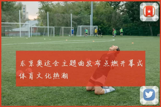 东京奥运会主题曲发布点燃开幕式体育文化热潮
