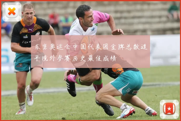 东京奥运会中国代表团金牌总数追平境外参赛历史最佳成绩