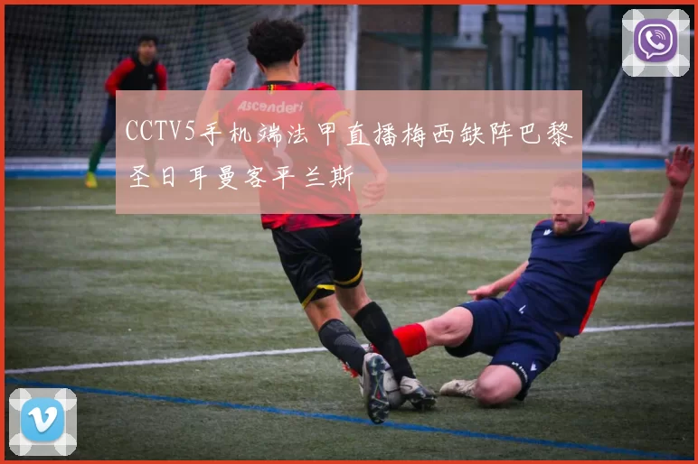 CCTV5手机端法甲直播梅西缺阵巴黎圣日耳曼客平兰斯