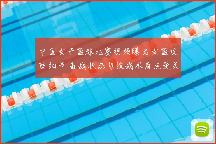 中国女子篮球比赛视频曝光女篮攻防细节 备战状态与技战术看点受关注
