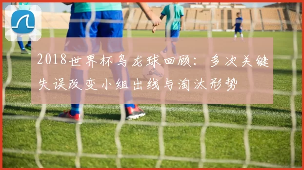 2018世界杯乌龙球回顾：多次关键失误改变小组出线与淘汰形势