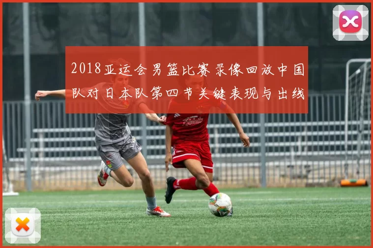 2018亚运会男篮比赛录像回放中国队对日本队第四节关键表现与出线