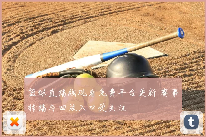 篮球直播线观看免费平台更新 赛事转播与回放入口受关注