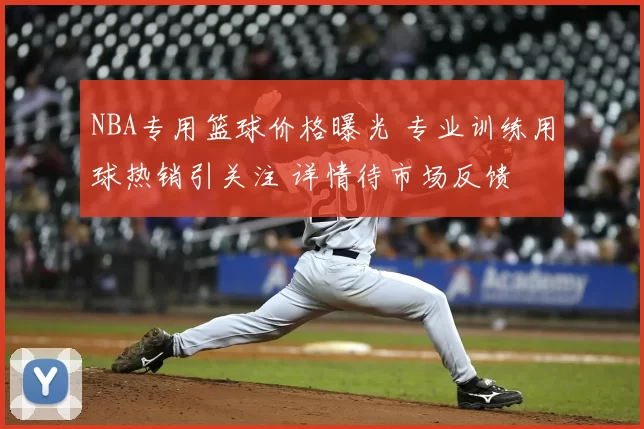 NBA专用篮球价格曝光 专业训练用球热销引关注 详情待市场反馈