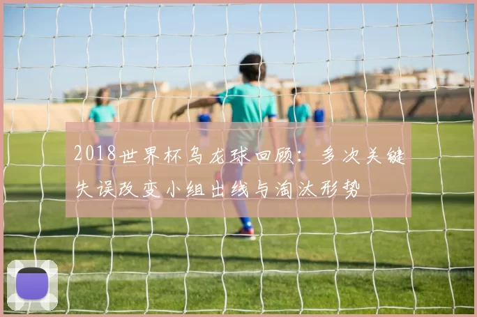 2018世界杯乌龙球回顾：多次关键失误改变小组出线与淘汰形势