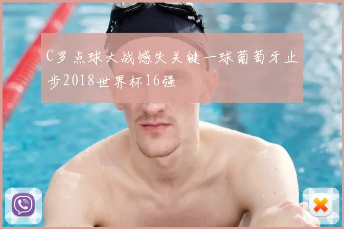 C罗点球大战憾失关键一球葡萄牙止步2018世界杯16强