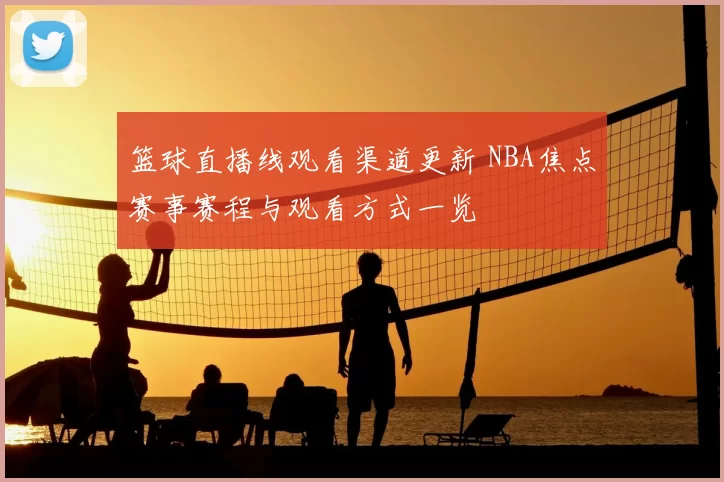 篮球直播线观看渠道更新 NBA焦点赛事赛程与观看方式一览