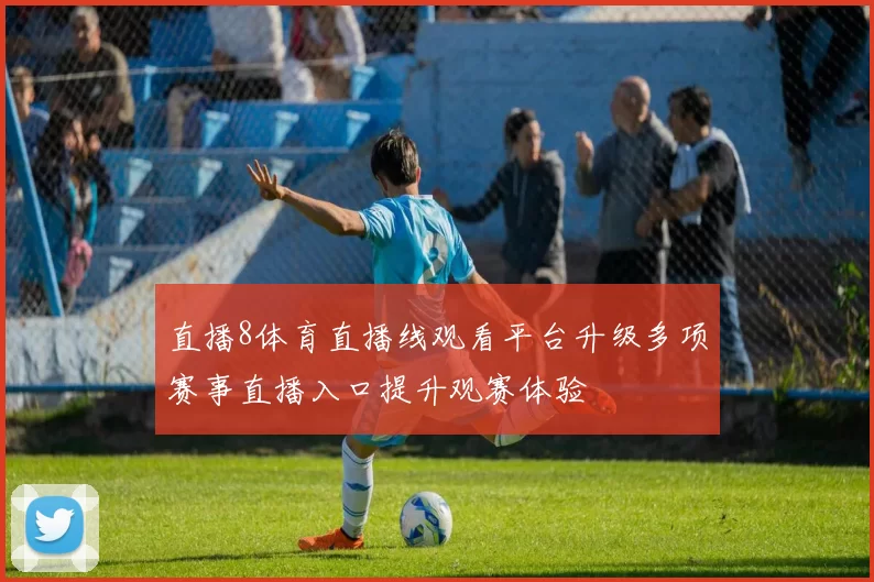 直播8体育直播线观看平台升级多项赛事直播入口提升观赛体验