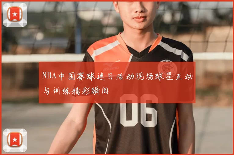 NBA中国赛球迷日活动现场球星互动与训练精彩瞬间