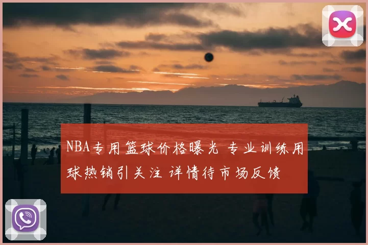 NBA专用篮球价格曝光 专业训练用球热销引关注 详情待市场反馈
