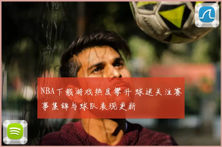 NBA下载游戏热度攀升 球迷关注赛事集锦与球队表现更新